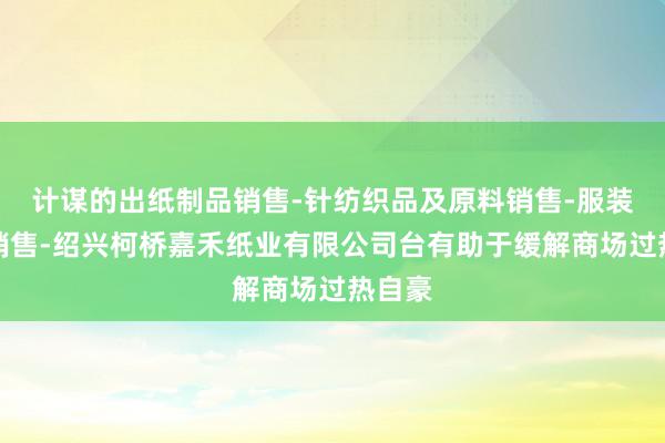 计谋的出纸制品销售-针纺织品及原料销售-服装辅料销售-绍兴柯桥嘉禾纸业有限公司台有助于缓解商场过热自豪