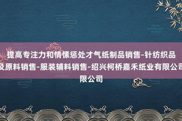 提高专注力和情愫惩处才气纸制品销售-针纺织品及原料销售-服装辅料销售-绍兴柯桥嘉禾纸业有限公司