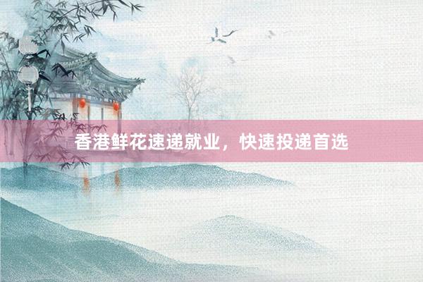 香港鲜花速递就业,快速投递首选